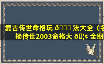 复古传世命格玩 🐝 法大全（名扬传世2003命格大 🦢 全图）